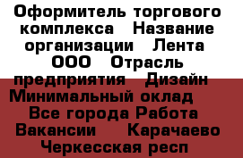 Оформитель торгового комплекса › Название организации ­ Лента, ООО › Отрасль предприятия ­ Дизайн › Минимальный оклад ­ 1 - Все города Работа » Вакансии   . Карачаево-Черкесская респ.